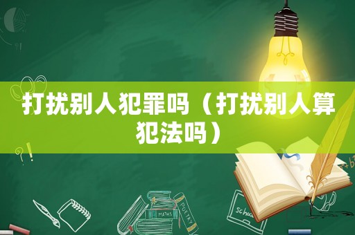 打擾別人犯罪嗎（打擾別人算犯法嗎）