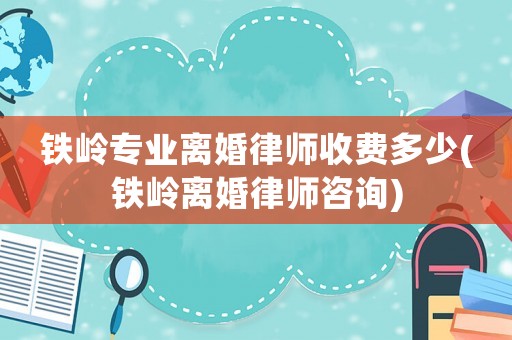 鐵嶺專業離婚律師收費多少(鐵嶺離婚律師咨詢)