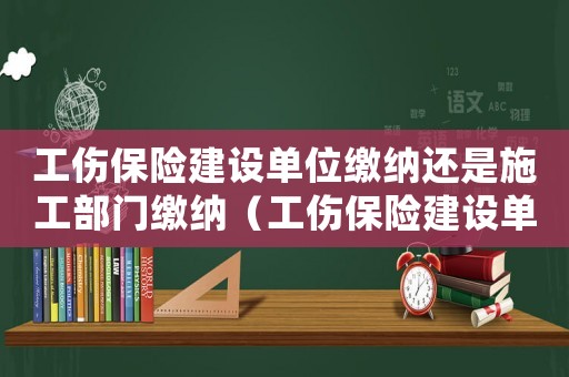工傷保險(xiǎn)建設(shè)單位繳納還是施工部門繳納（工傷保險(xiǎn)建設(shè)單位繳納還是施工）