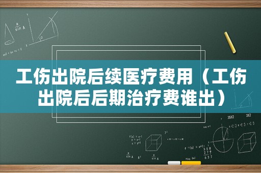 工傷出院后續(xù)醫(yī)療費用（工傷出院后后期治療費誰出）