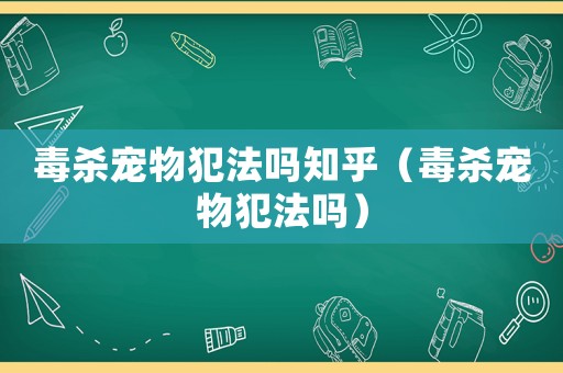 毒殺寵物犯法嗎知乎（毒殺寵物犯法嗎）
