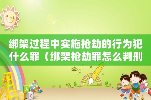 綁架過程中實施搶劫的行為犯什么罪（綁架搶劫罪怎么判刑）