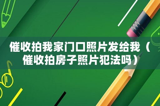 催收拍我家門(mén)口照片發(fā)給我（催收拍房子照片犯法嗎）