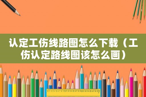 認(rèn)定工傷線路圖怎么下載（工傷認(rèn)定路線圖該怎么畫）