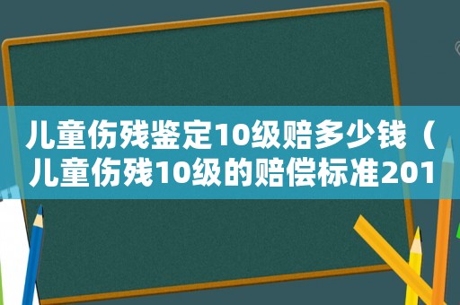 兒童傷殘鑒定10級賠多少錢（兒童傷殘10級的賠償標準2015）
