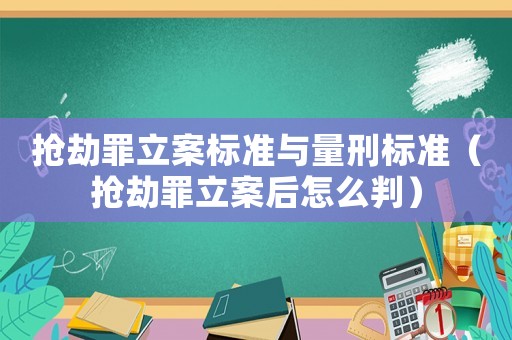 搶劫罪立案標準與量刑標準（搶劫罪立案后怎么判）