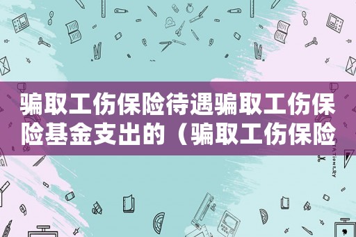 騙取工傷保險待遇騙取工傷保險基金支出的（騙取工傷保險待遇并處罰）