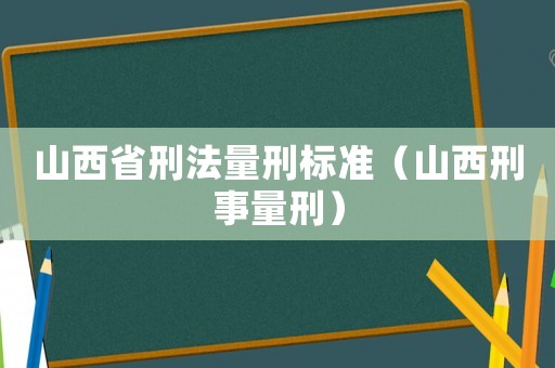 山西省刑法量刑標準（山西刑事量刑）
