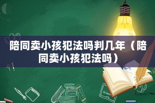 陪同賣小孩犯法嗎判幾年（陪同賣小孩犯法嗎）