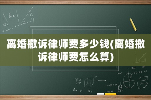 離婚撤訴律師費多少錢(離婚撤訴律師費怎么算)