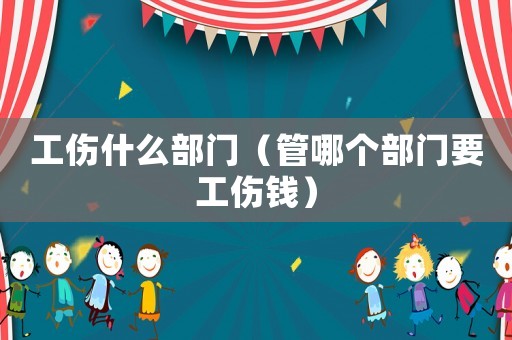 工傷什么部門（管哪個部門要工傷錢）