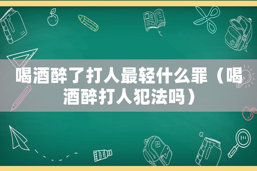 喝酒醉了打人最輕什么罪（喝酒醉打人犯法嗎）