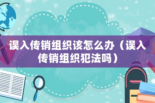 誤入傳銷組織該怎么辦（誤入傳銷組織犯法嗎）
