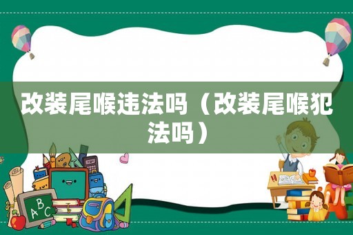 改裝尾喉違法嗎（改裝尾喉犯法嗎）