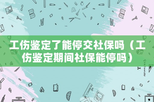 工傷鑒定了能停交社保嗎（工傷鑒定期間社保能停嗎）
