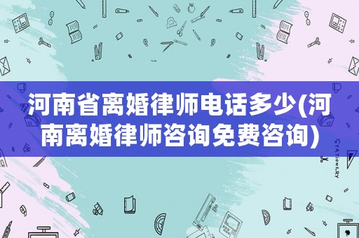 河南省離婚律師電話多少(河南離婚律師咨詢免費咨詢)