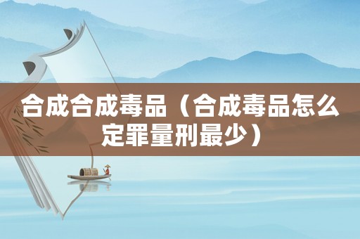 合成合成毒品（合成毒品怎么定罪量刑最少）