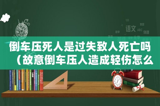 倒車壓死人是過失致人死亡嗎（故意倒車壓人造成輕傷怎么定罪）