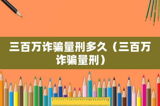 三百萬詐騙量刑多久（三百萬詐騙量刑）