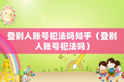 登別人賬號犯法嗎知乎（登別人賬號犯法嗎）