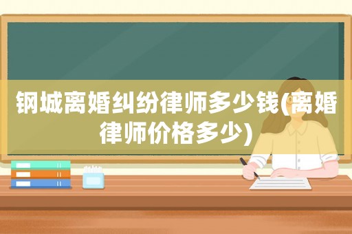 鋼城離婚糾紛律師多少錢(離婚律師價格多少)