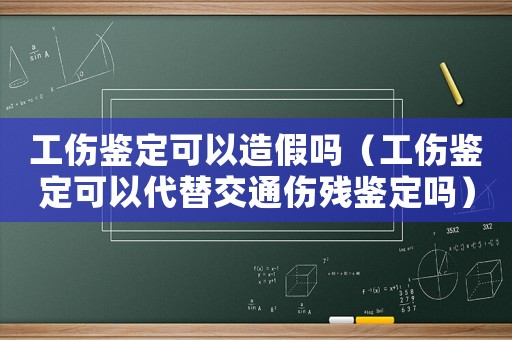 工傷鑒定可以造假嗎（工傷鑒定可以代替交通傷殘鑒定嗎）