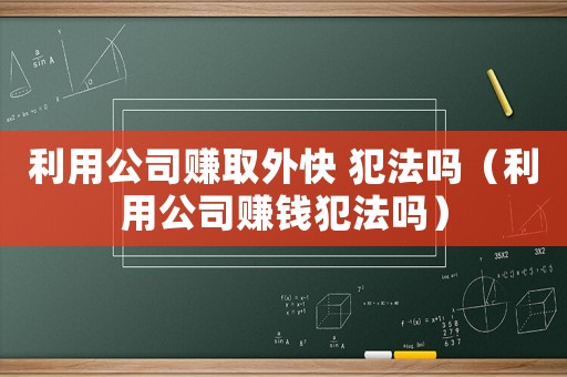 利用公司賺取外快 犯法嗎（利用公司賺錢犯法嗎）