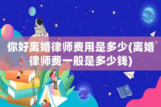 你好離婚律師費用是多少(離婚律師費一般是多少錢)