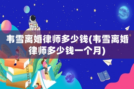 韋雪離婚律師多少錢(韋雪離婚律師多少錢一個(gè)月)
