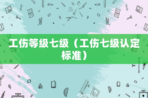 工傷等級七級（工傷七級認定標準）