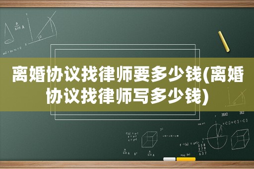 離婚協(xié)議找律師要多少錢(離婚協(xié)議找律師寫多少錢)