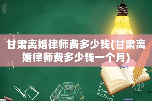 甘肅離婚律師費多少錢(甘肅離婚律師費多少錢一個月)
