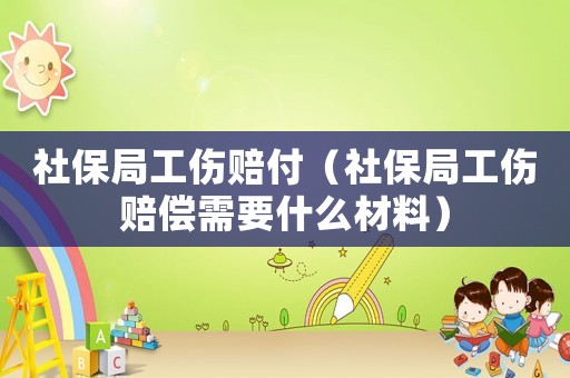 社保局工傷賠付（社保局工傷賠償需要什么材料）
