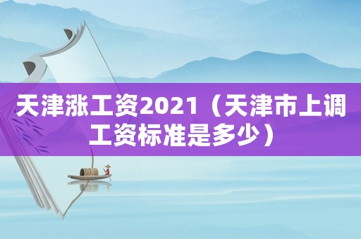 天津漲工資2021（天津市上調(diào)工資標(biāo)準(zhǔn)是多少）