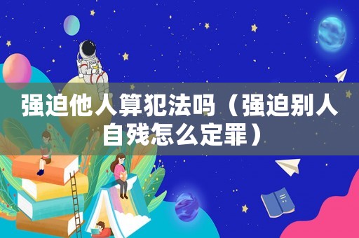 強(qiáng)迫他人算犯法嗎（強(qiáng)迫別人自殘?jiān)趺炊ㄗ铮? title=