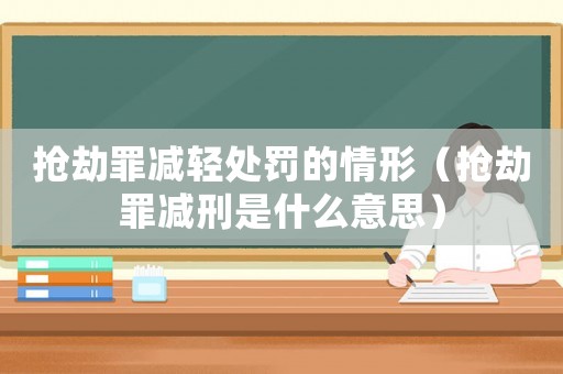 搶劫罪減輕處罰的情形（搶劫罪減刑是什么意思）