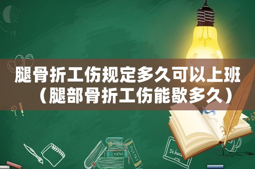 腿骨折工傷規定多久可以上班（腿部骨折工傷能歇多久）