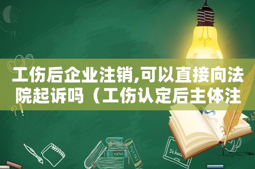 工傷后企業注銷,可以直接向法院起訴嗎（工傷認定后主體注銷）
