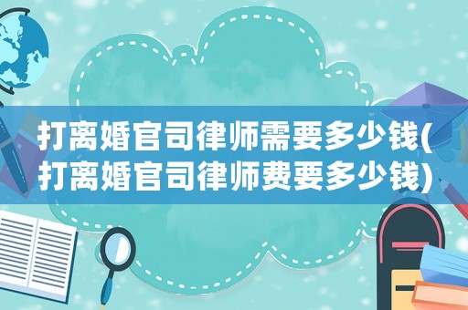 打離婚官司律師需要多少錢(qián)(打離婚官司律師費(fèi)要多少錢(qián))