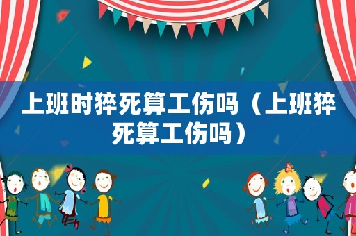 上班時猝死算工傷嗎（上班猝死算工傷嗎）