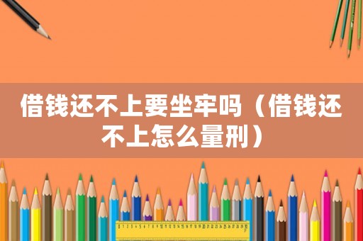 借錢還不上要坐牢嗎（借錢還不上怎么量刑）