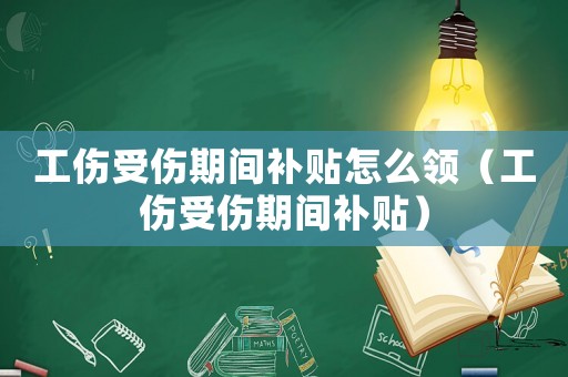 工傷受傷期間補貼怎么領（工傷受傷期間補貼）