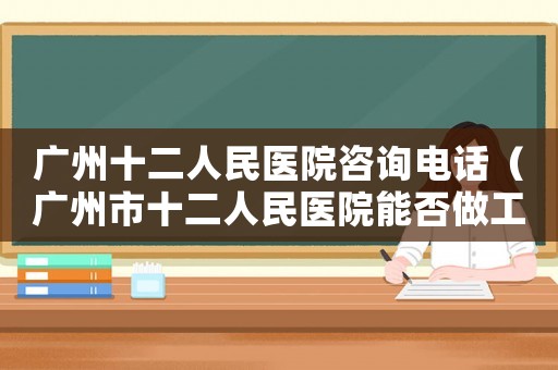 廣州十二人民醫(yī)院咨詢電話（廣州市十二人民醫(yī)院能否做工傷鑒定）