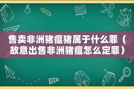 售賣非洲豬瘟豬屬于什么罪（故意出售非洲豬瘟怎么定罪）