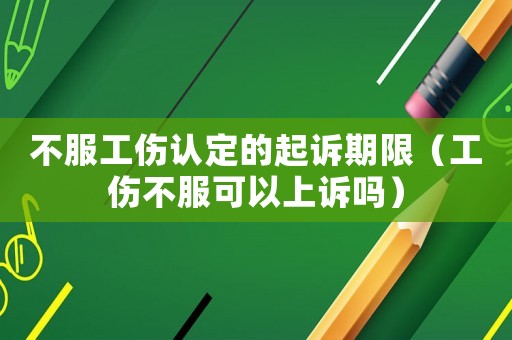 不服工傷認定的起訴期限（工傷不服可以上訴嗎）