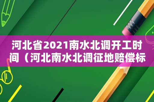 河北省2021南水北調開工時間（河北南水北調征地賠償標準）