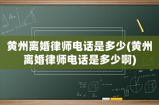 黃州離婚律師電話是多少(黃州離婚律師電話是多少啊)