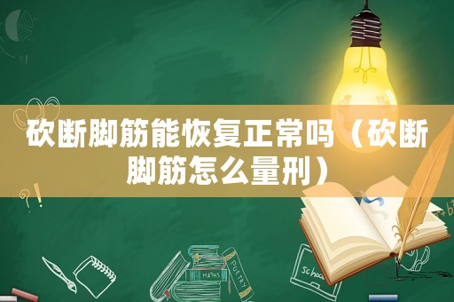 砍斷腳筋能恢復正常嗎（砍斷腳筋怎么量刑）