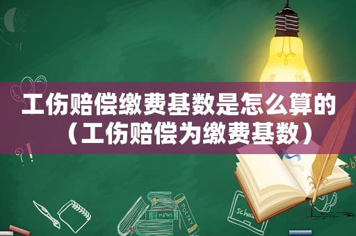 工傷賠償繳費基數是怎么算的（工傷賠償為繳費基數）