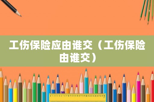 工傷保險應(yīng)由誰交（工傷保險由誰交）